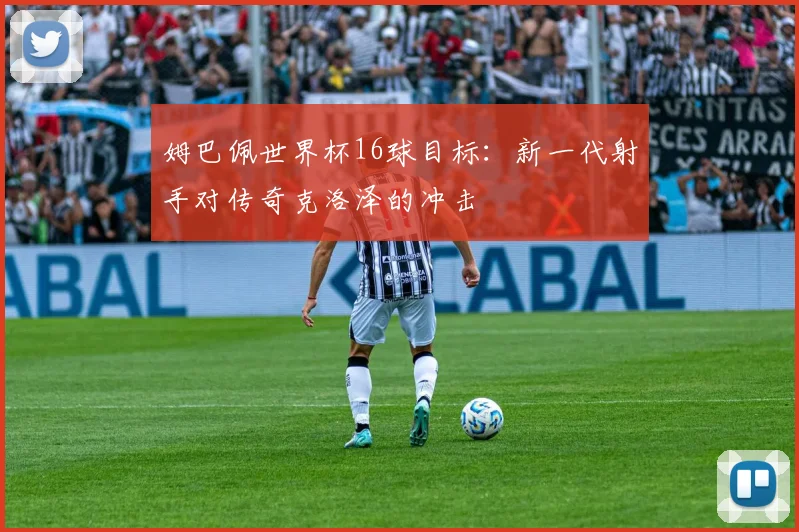 姆巴佩世界杯16球目标:新一代射手对传奇克洛泽的冲击