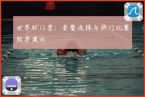 世界杯门票:套餐选择与热门比赛购票建议