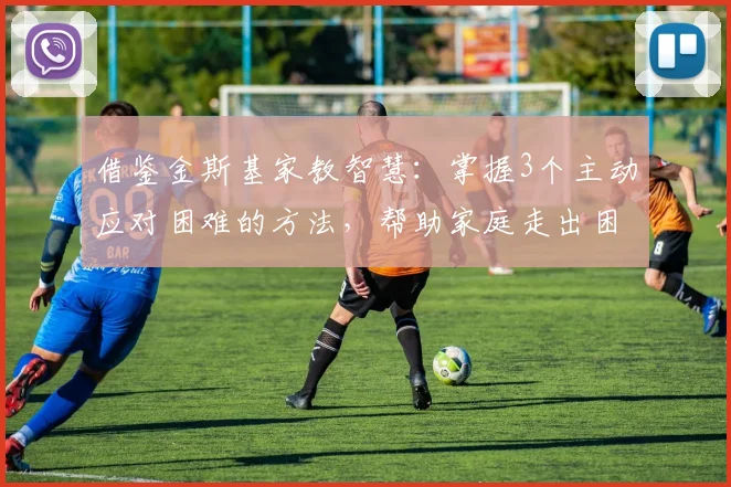 借鉴金斯基家教智慧：掌握3个主动应对困难的方法，帮助家庭走出困境