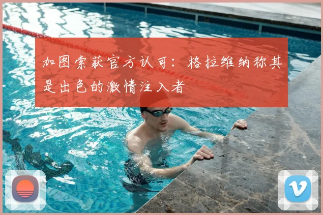 加图索获官方认可：格拉维纳称其是出色的激情注入者
