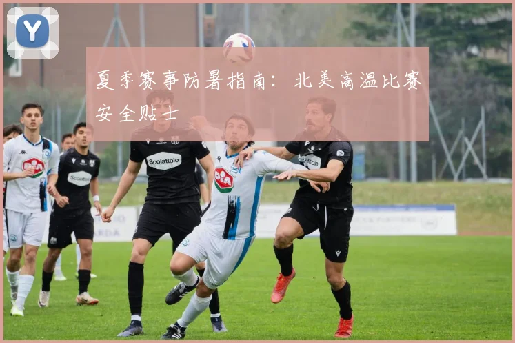 夏季赛事防暑指南：北美高温比赛安全贴士