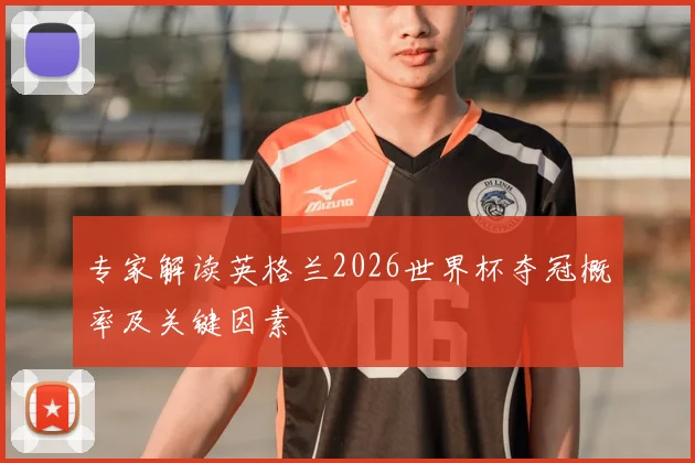 专家解读英格兰2026世界杯夺冠概率及关键因素