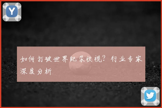 如何打破世界纪录收视?行业专家深度分析