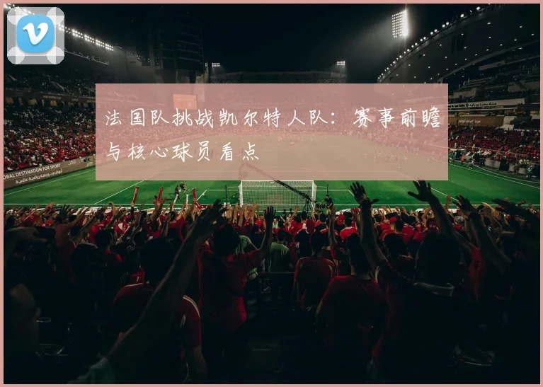 法国队挑战凯尔特人队:赛事前瞻与核心球员看点