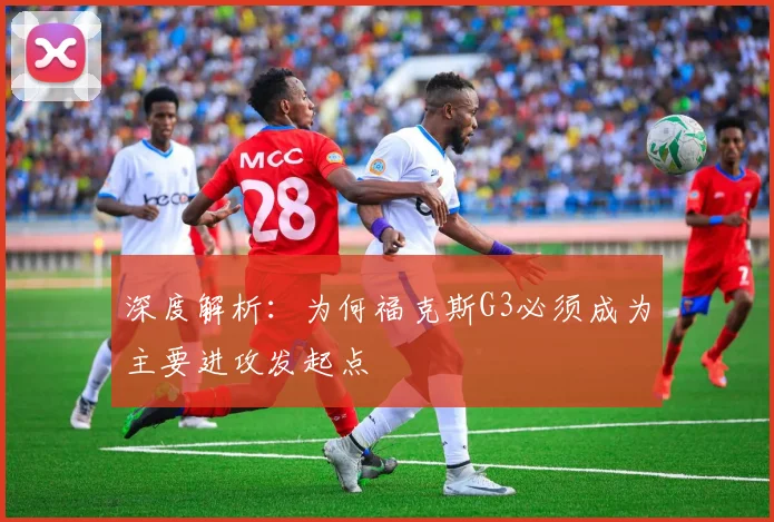 深度解析:为何福克斯G3必须成为主要进攻发起点