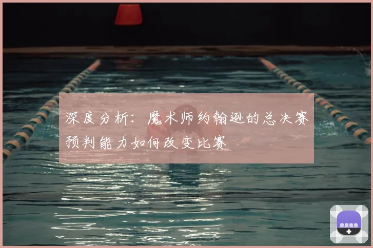 深度分析：魔术师约翰逊的总决赛预判能力如何改变比赛