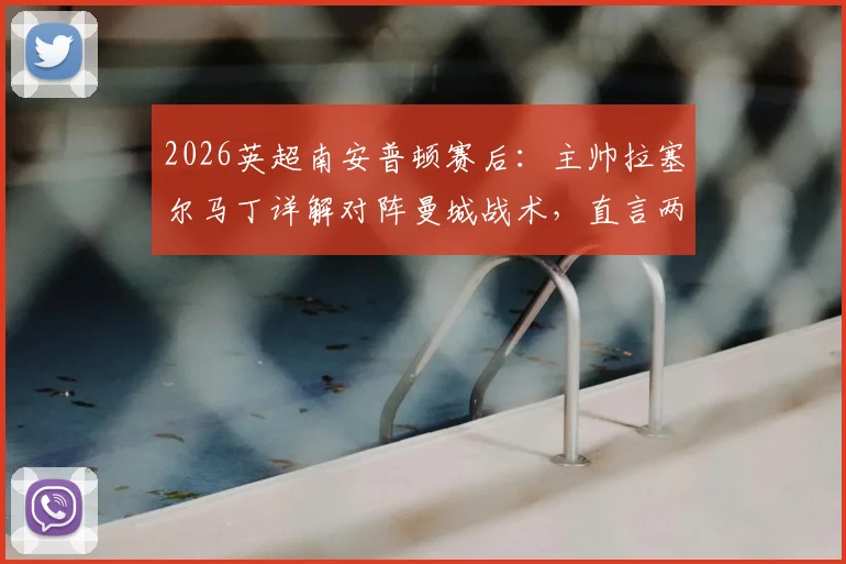 2026英超南安普顿赛后：主帅拉塞尔马丁详解对阵曼城战术，直言两个远射丢球证明球队表现出色