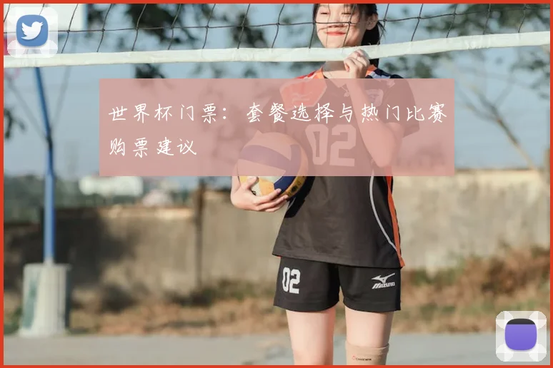世界杯门票：套餐选择与热门比赛购票建议
