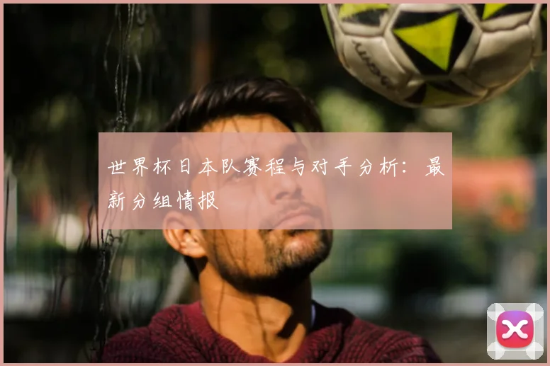 世界杯日本队赛程与对手分析：最新分组情报