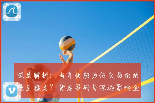 深度解析:当年快船为何交易伦纳德至猛龙?背后筹码与深远影响全回顾