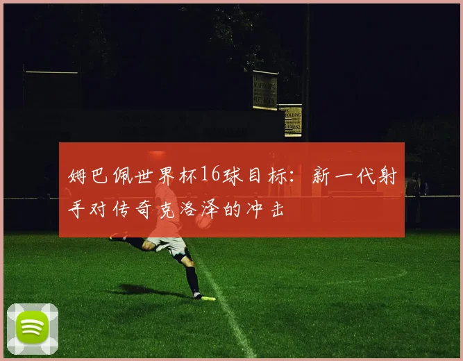 姆巴佩世界杯16球目标：新一代射手对传奇克洛泽的冲击