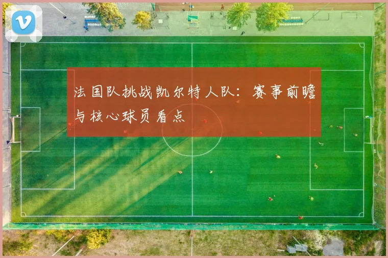 法国队挑战凯尔特人队：赛事前瞻与核心球员看点