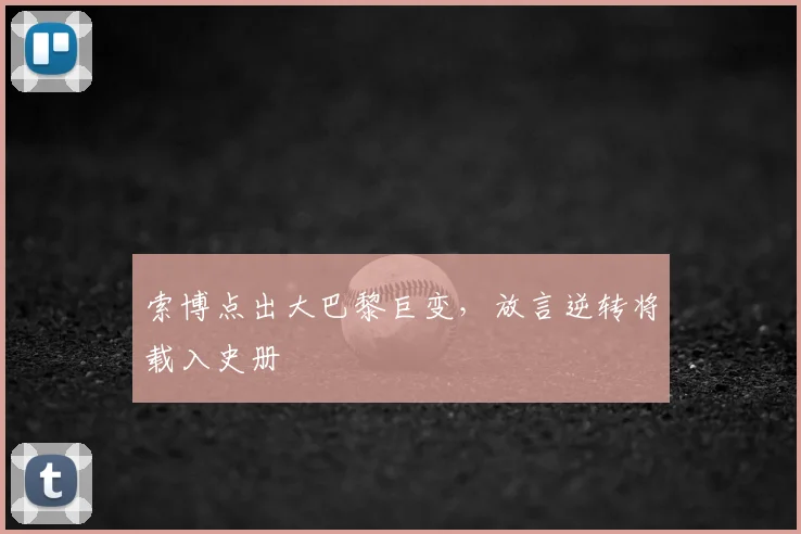 索博点出大巴黎巨变，放言逆转将载入史册