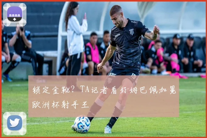 锁定金靴？TA记者看好姆巴佩加冕欧洲杯射手王