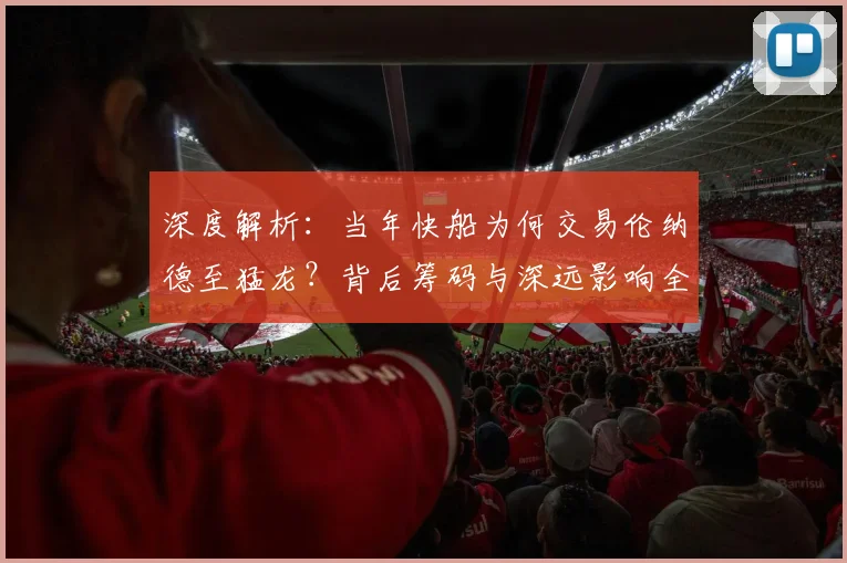 深度解析：当年快船为何交易伦纳德至猛龙？背后筹码与深远影响全回顾