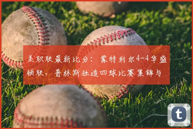美职联最新比分:蒙特利尔4-4华盛顿联,普林斯独造四球比赛集锦与个人解析